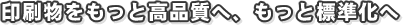 機関誌や広報誌ならエコグリーン印刷通販の印刷便印刷物をもっと高品質へ、もっと標準化へ